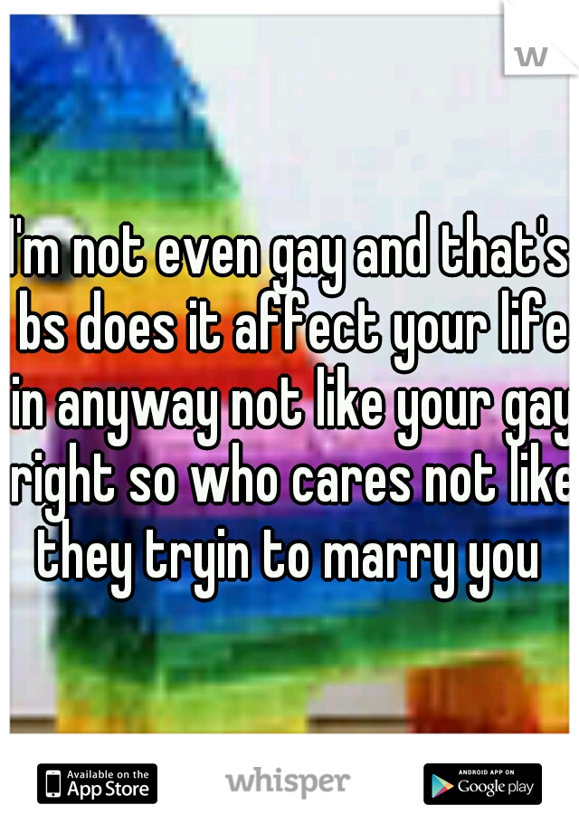 I'm not even gay and that's bs does it affect your life in anyway not like your gay right so who cares not like they tryin to marry you 