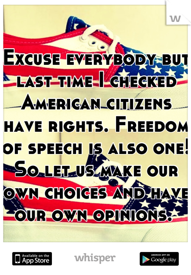 Excuse everybody but last time I checked American citizens have rights. Freedom of speech is also one! So let us make our own choices and have our own opinions. 