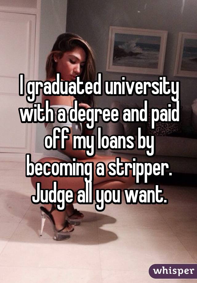 I graduated university with a degree and paid off my loans by becoming a stripper.
Judge all you want.
