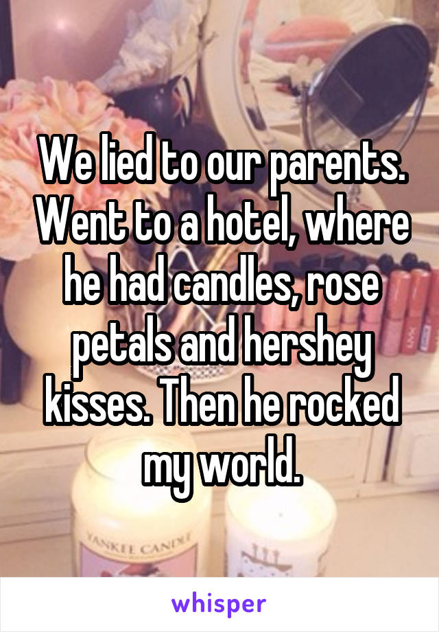 We lied to our parents. Went to a hotel, where he had candles, rose petals and hershey kisses. Then he rocked my world.