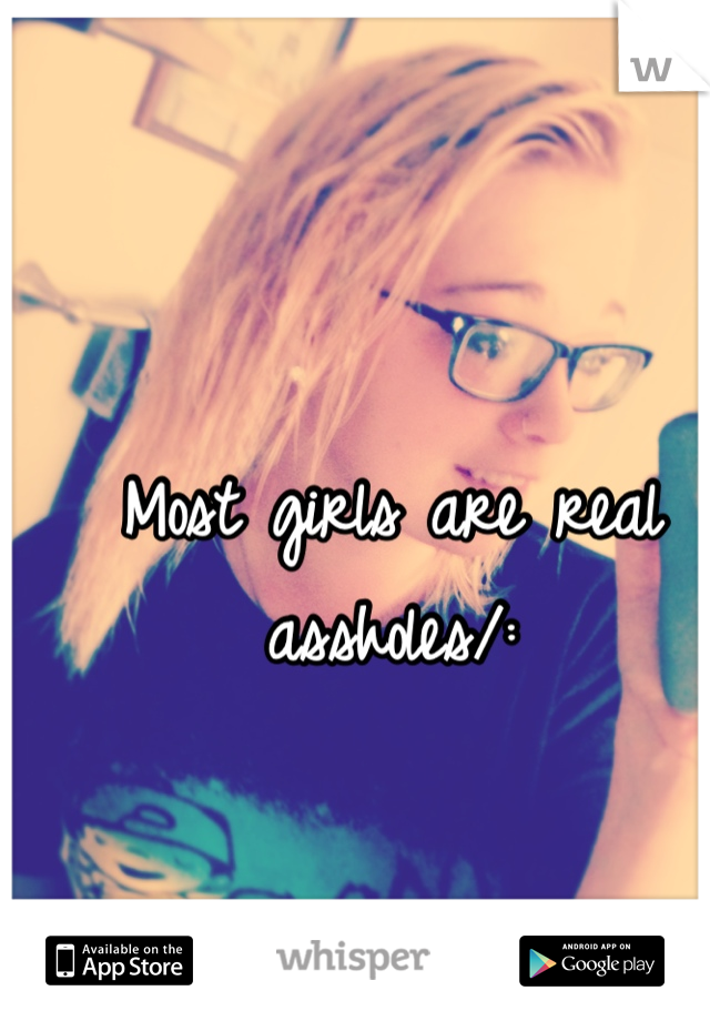 Most girls are real assholes/: