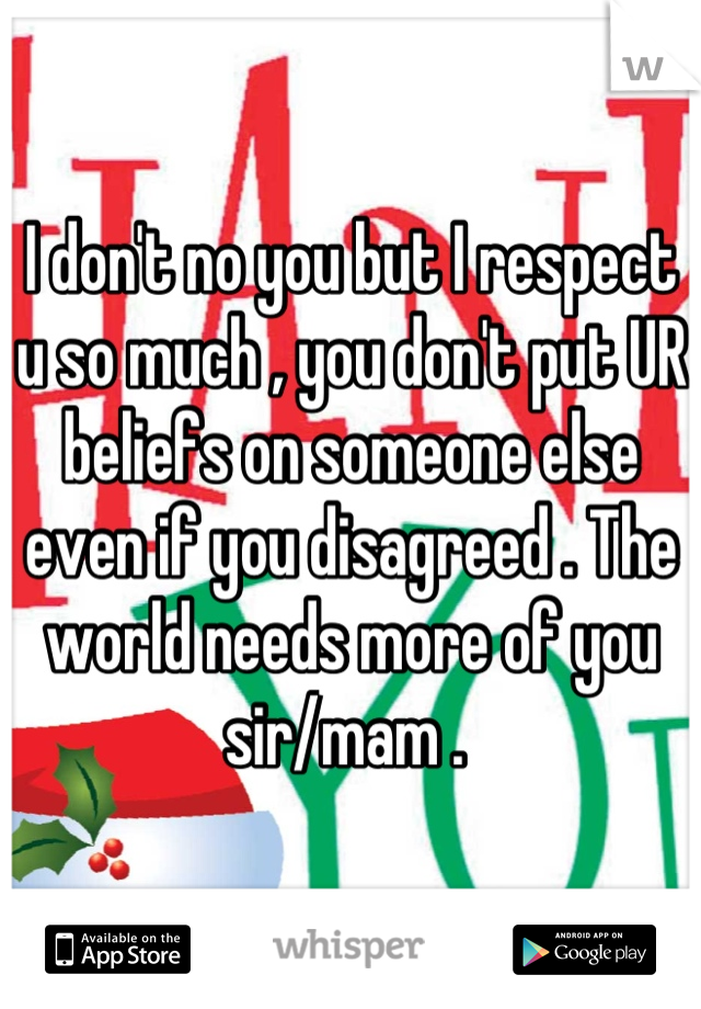 I don't no you but I respect u so much , you don't put UR beliefs on someone else even if you disagreed . The world needs more of you sir/mam . 