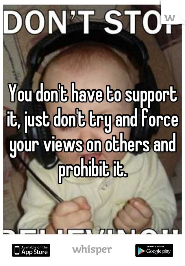 You don't have to support it, just don't try and force your views on others and prohibit it.