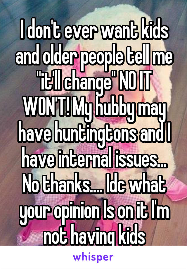 I don't ever want kids and older people tell me "it'll change" NO IT WON'T! My hubby may have huntingtons and I have internal issues... No thanks.... Idc what your opinion Is on it I'm not having kids