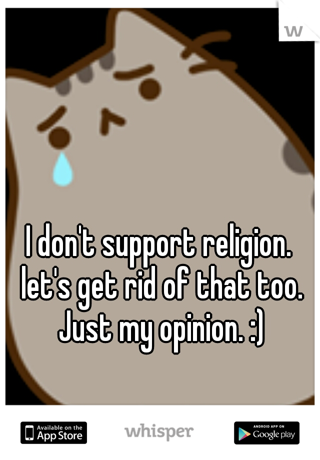 I don't support religion. let's get rid of that too. Just my opinion. :)