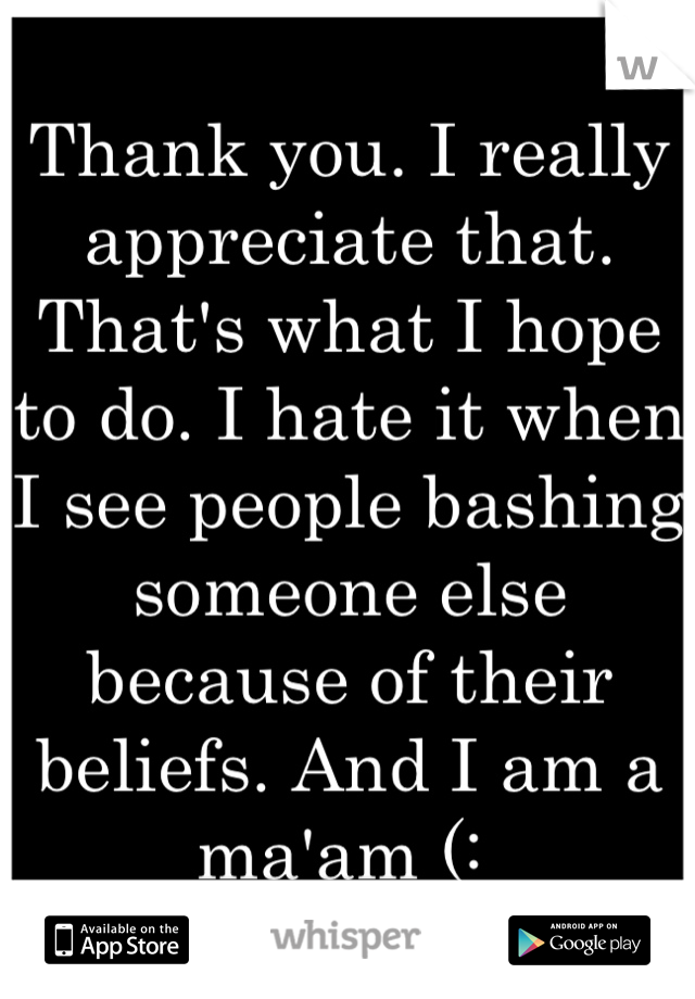 Thank you. I really appreciate that. That's what I hope to do. I hate it when I see people bashing someone else because of their beliefs. And I am a ma'am (: 