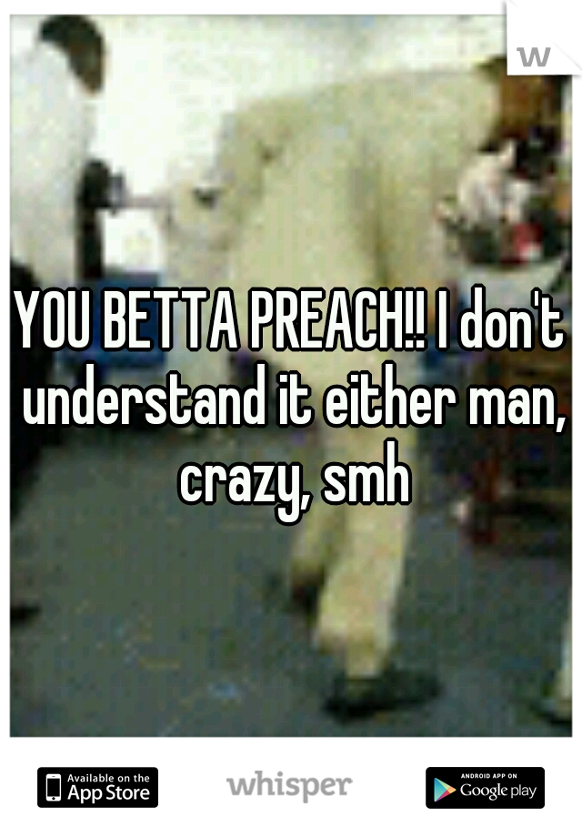 YOU BETTA PREACH!! I don't understand it either man, crazy, smh