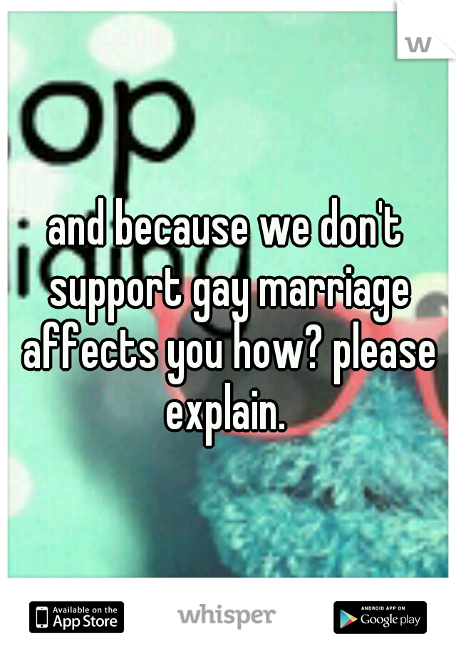 and because we don't support gay marriage affects you how? please explain. 