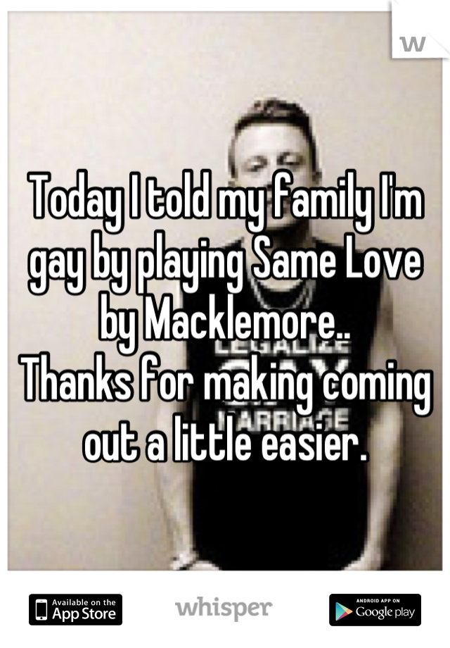 Today I told my family I'm gay by playing Same Love by Macklemore..
Thanks for making coming out a little easier.