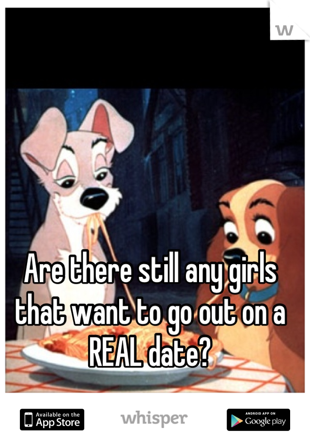 Are there still any girls that want to go out on a REAL date?