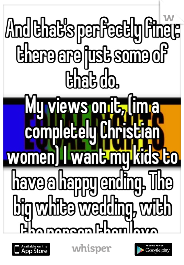 And that's perfectly fine(: there are just some of that do. 
My views on it, (im a completely Christian women) I want my kids to have a happy ending. The big white wedding, with the person they love. 