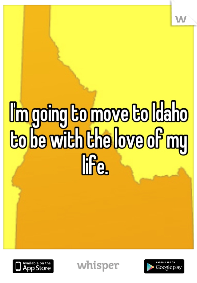 I'm going to move to Idaho to be with the love of my life.  