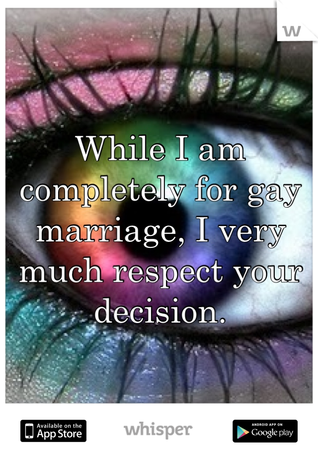 While I am completely for gay marriage, I very much respect your decision.