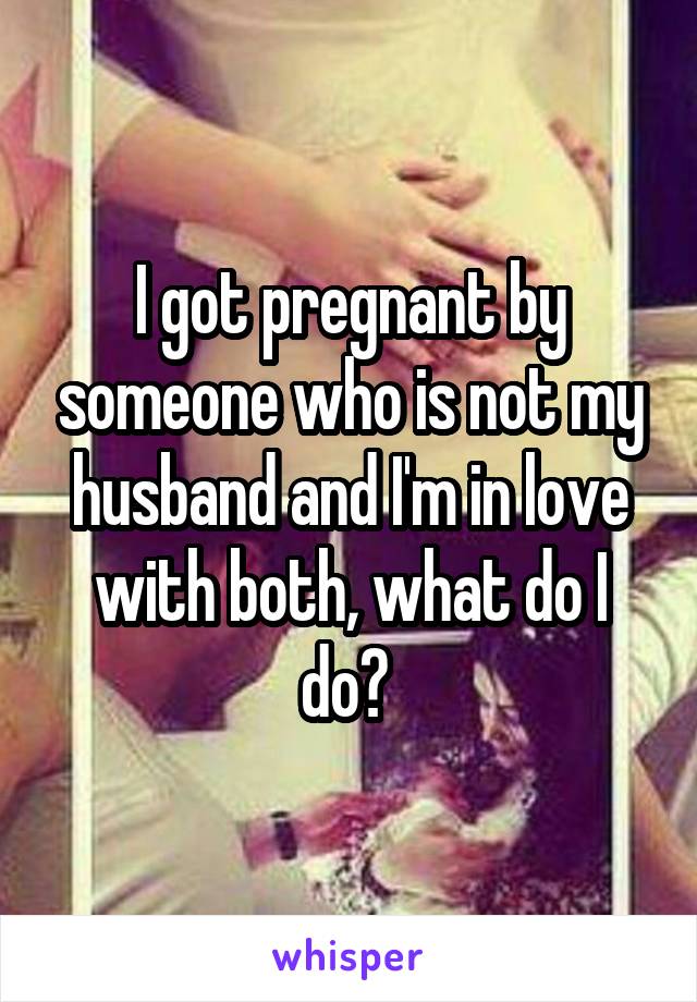 I got pregnant by someone who is not my husband and I'm in love with both, what do I do? 