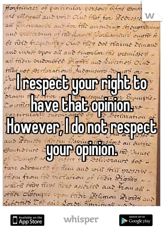 I respect your right to have that opinion.
However, I do not respect your opinion.