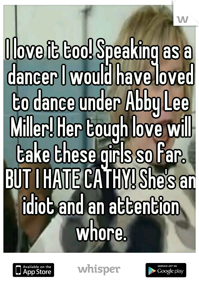 I love it too! Speaking as a dancer I would have loved to dance under Abby Lee Miller! Her tough love will take these girls so far. BUT I HATE CATHY! She's an idiot and an attention whore.