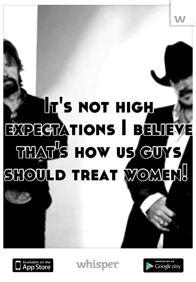 It's not high expectations I believe that's how us guys should treat women! 