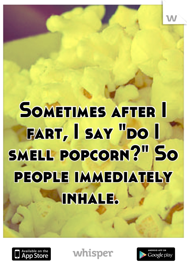 Sometimes after I fart, I say "do I smell popcorn?" So people immediately inhale. 