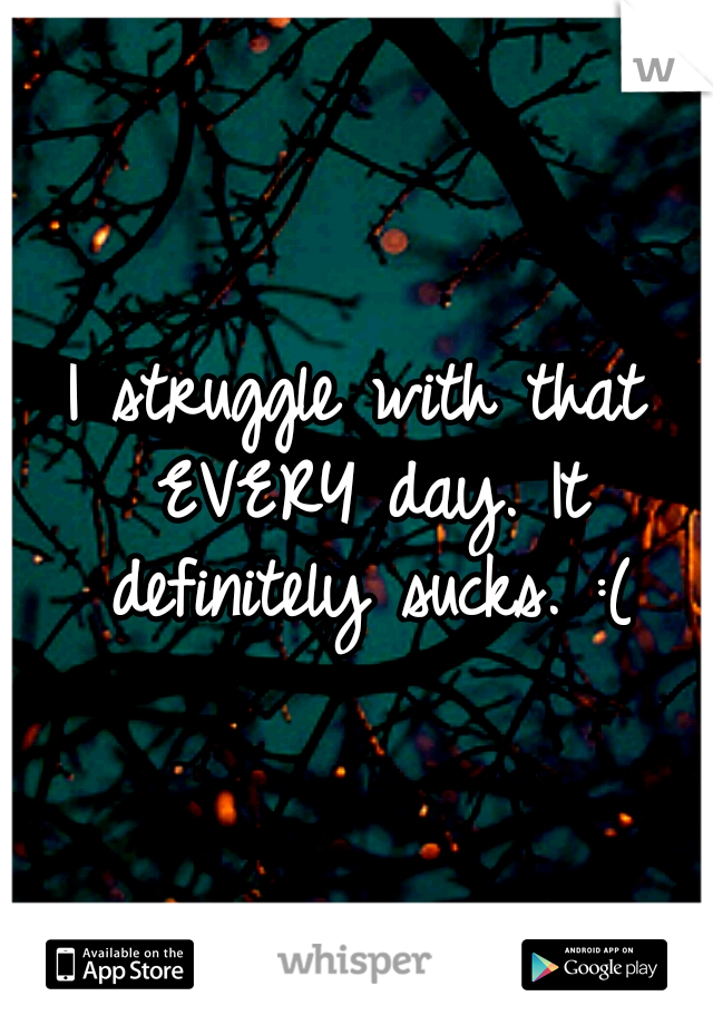 I struggle with that EVERY day. It definitely sucks. :(