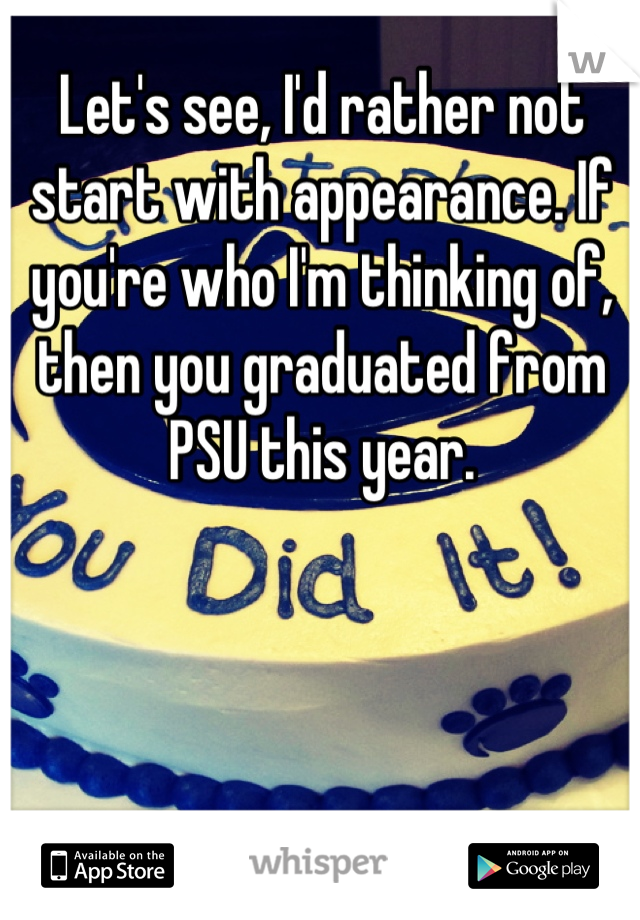 Let's see, I'd rather not start with appearance. If you're who I'm thinking of, then you graduated from PSU this year.