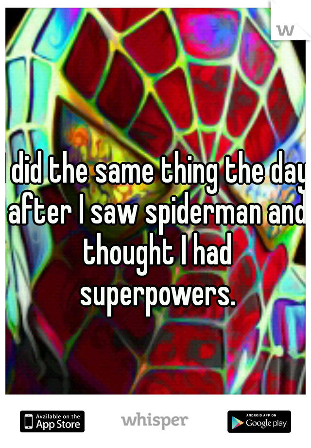 I did the same thing the day after I saw spiderman and thought I had superpowers.