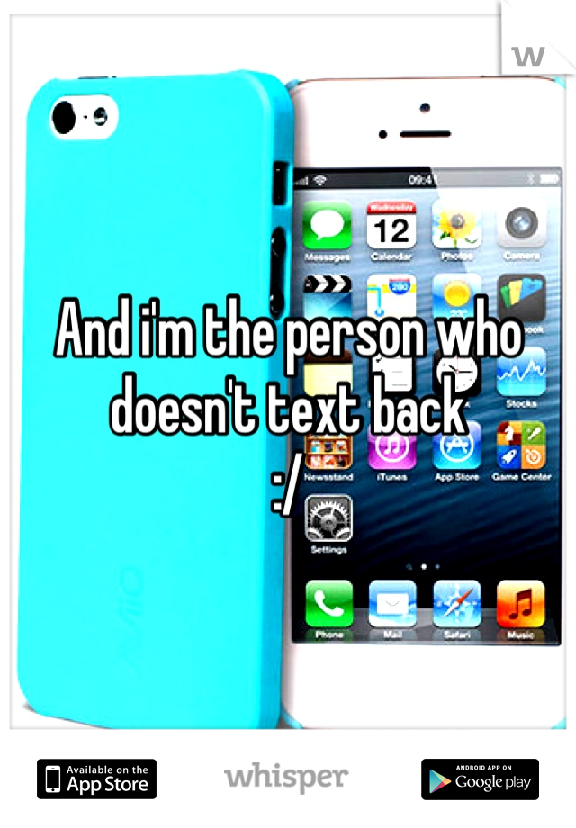 And i'm the person who doesn't text back  
:/