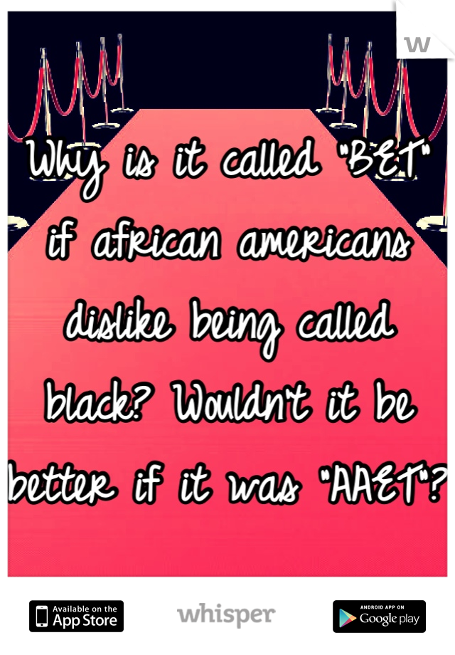 Why is it called "BET" if african americans dislike being called black? Wouldn't it be better if it was "AAET"?