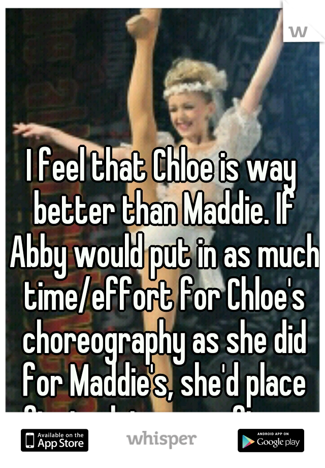 I feel that Chloe is way better than Maddie. If Abby would put in as much time/effort for Chloe's choreography as she did for Maddie's, she'd place first a lot more often . 
