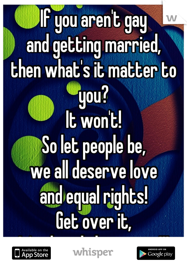 If you aren't gay
and getting married,
then what's it matter to you?
It won't!
So let people be,
we all deserve love 
and equal rights!
Get over it, 
It's already happening!!!