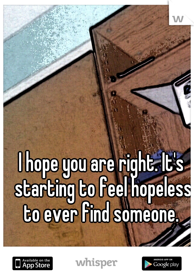 I hope you are right. It's starting to feel hopeless to ever find someone. 