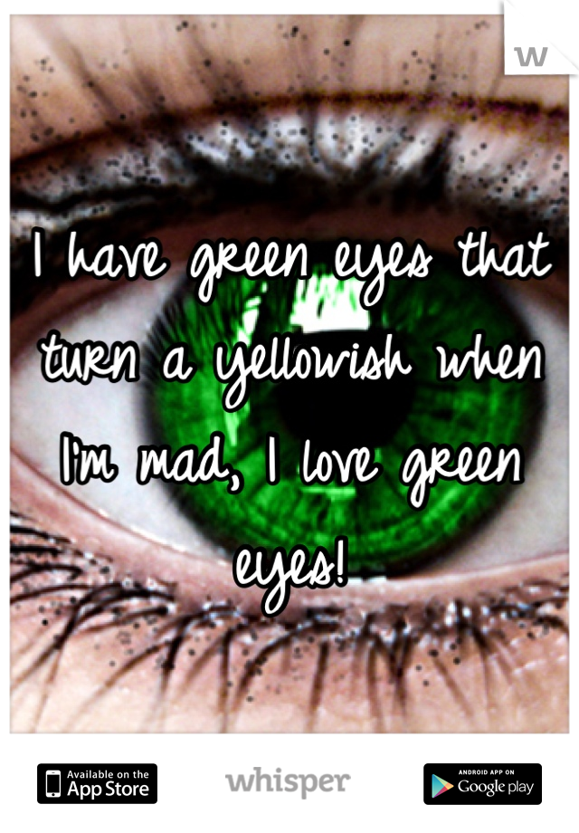 I have green eyes that turn a yellowish when I'm mad, I love green eyes!