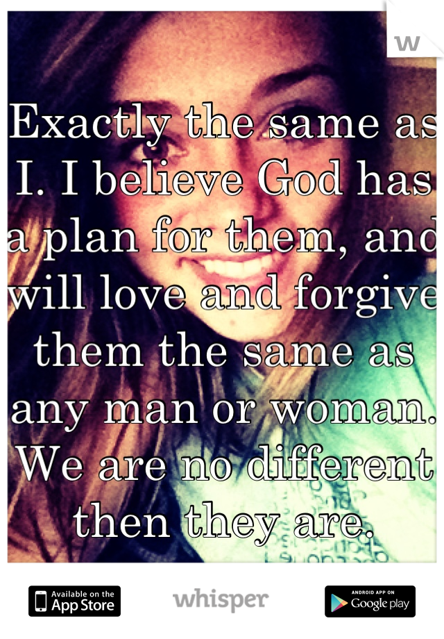 Exactly the same as I. I believe God has a plan for them, and will love and forgive them the same as any man or woman. We are no different then they are.