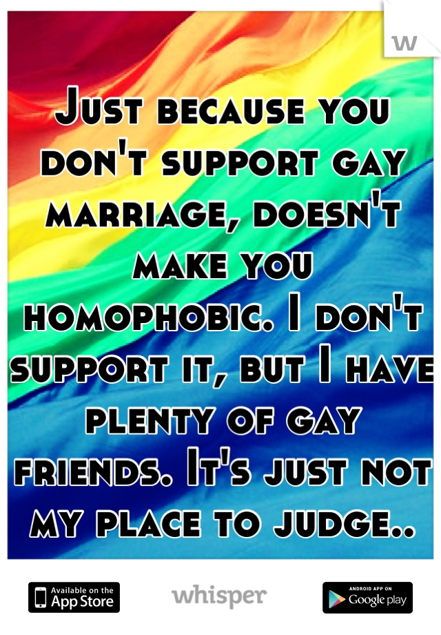 Just because you don't support gay marriage, doesn't make you homophobic. I don't support it, but I have plenty of gay friends. It's just not my place to judge..