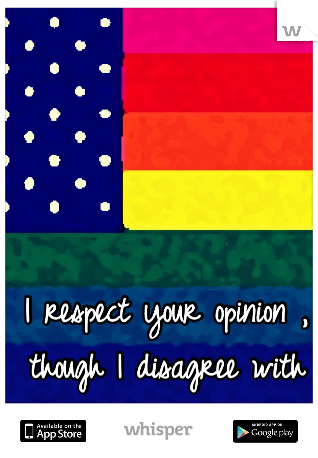 I respect your opinion , though I disagree with it 