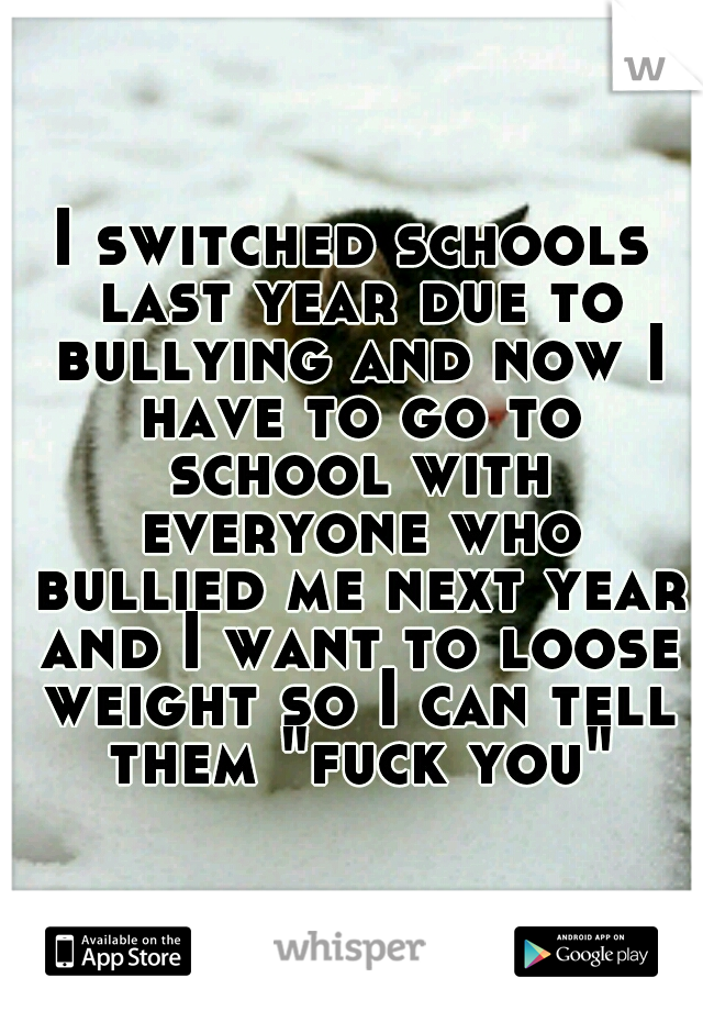 I switched schools last year due to bullying and now I have to go to school with everyone who bullied me next year and I want to loose weight so I can tell them "fuck you"