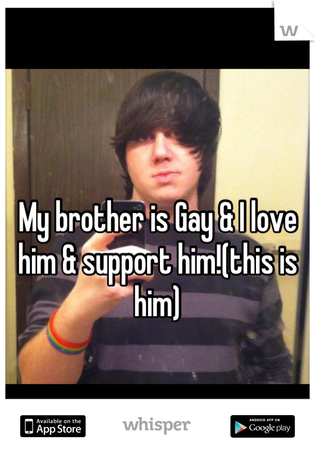 My brother is Gay & I love him & support him!(this is him)