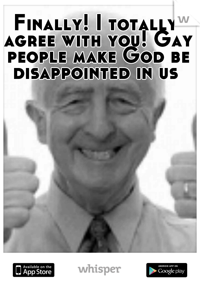 Finally! I totally agree with you! Gay people make God be disappointed in us 