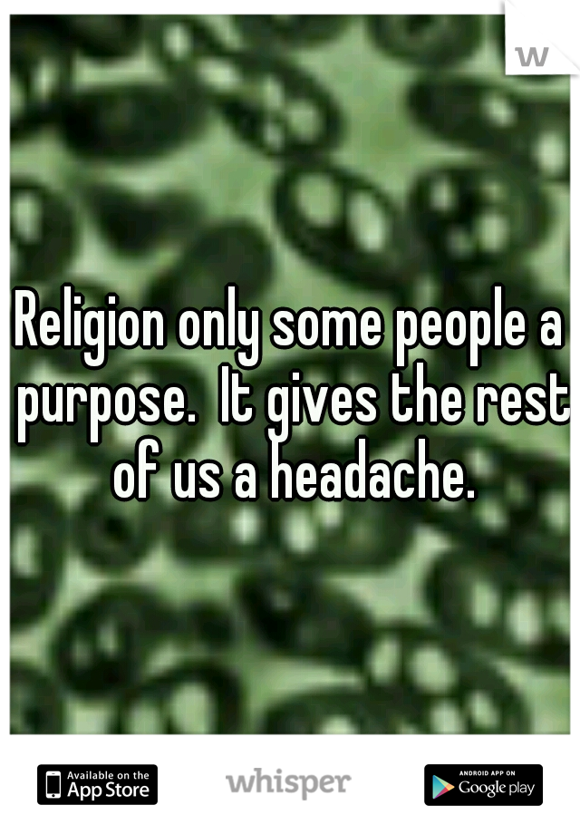 Religion only some people a purpose.  It gives the rest of us a headache.