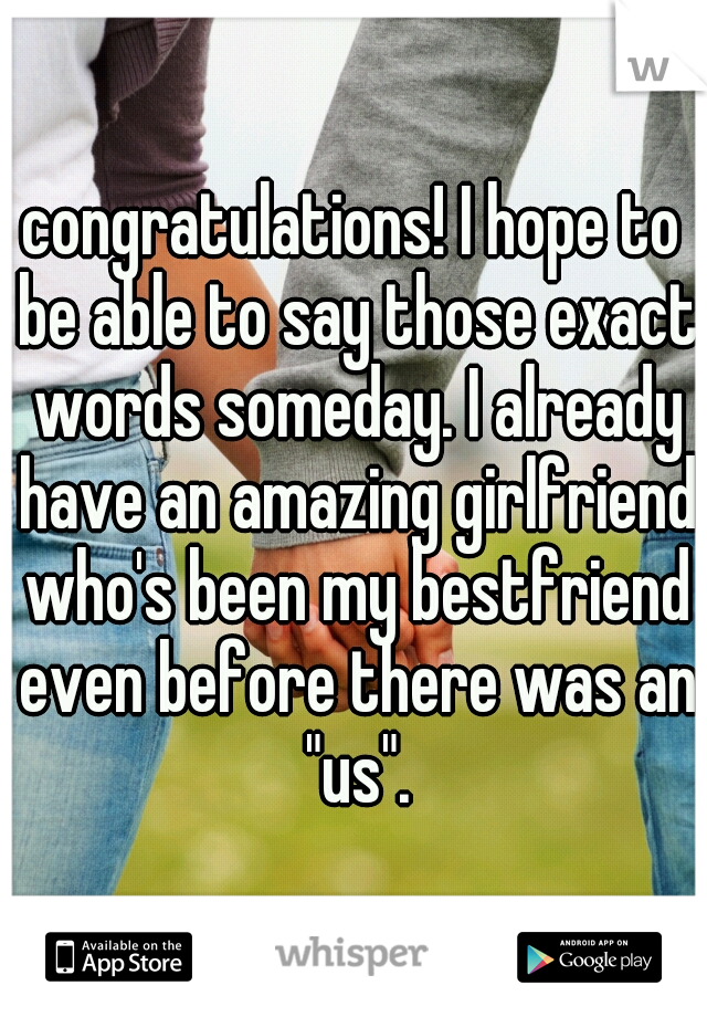congratulations! I hope to be able to say those exact words someday. I already have an amazing girlfriend who's been my bestfriend even before there was an "us".