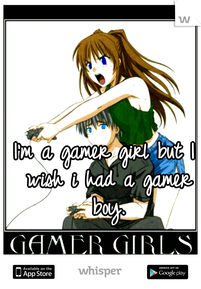 I'm a gamer girl but I wish i had a gamer boy.