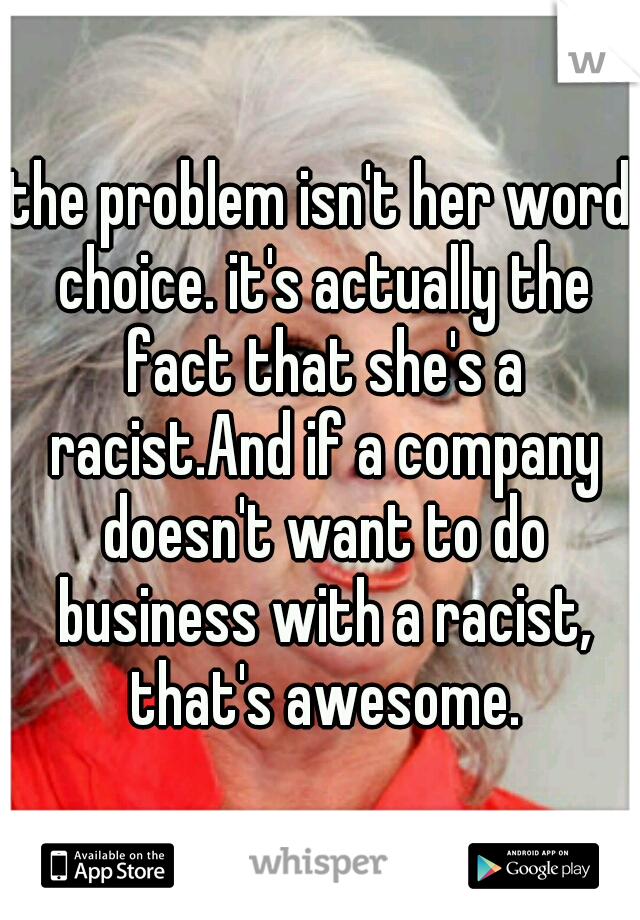 the problem isn't her word choice. it's actually the fact that she's a racist.And if a company doesn't want to do business with a racist, that's awesome.