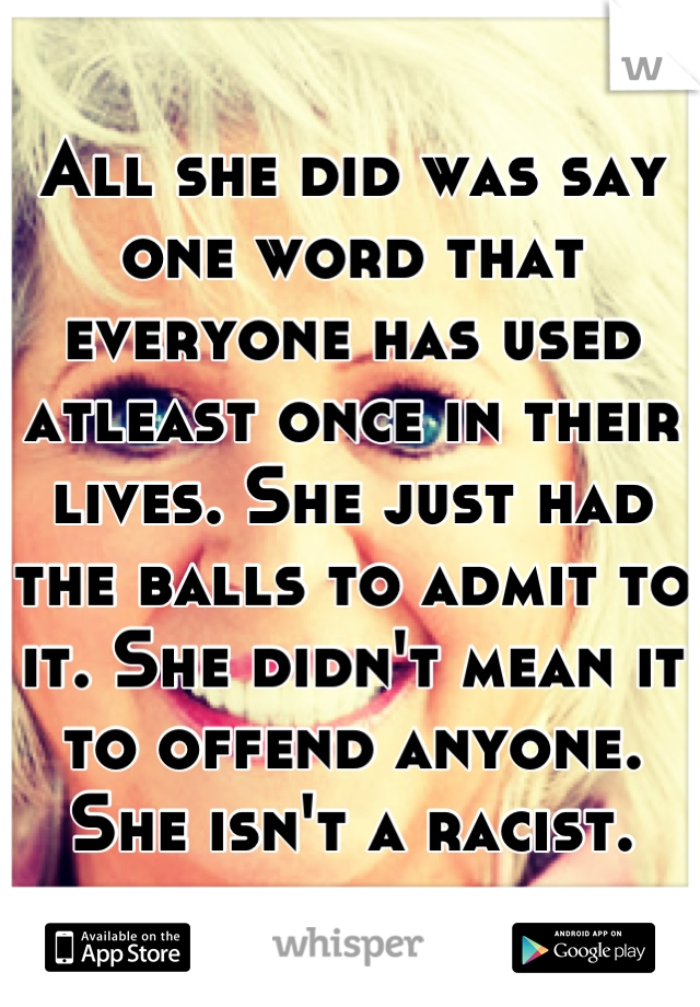 All she did was say one word that everyone has used atleast once in their lives. She just had the balls to admit to it. She didn't mean it to offend anyone. She isn't a racist.