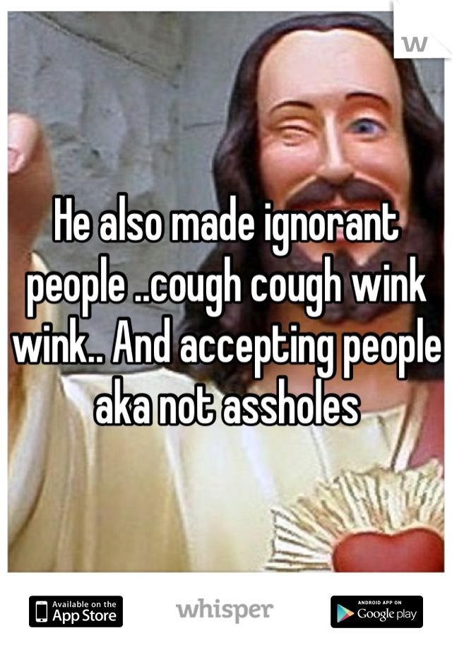 He also made ignorant people ..cough cough wink wink.. And accepting people aka not assholes