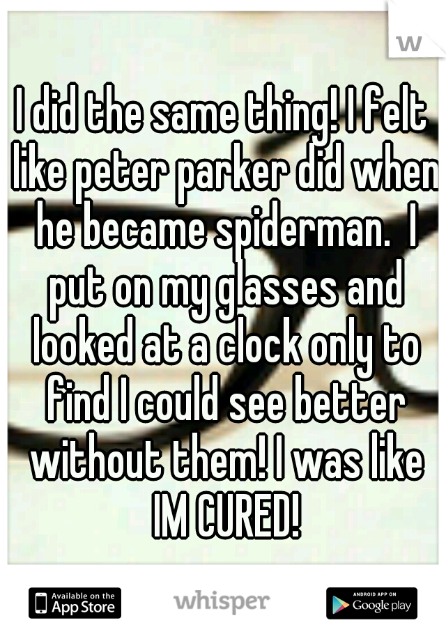 I did the same thing! I felt like peter parker did when he became spiderman.  I put on my glasses and looked at a clock only to find I could see better without them! I was like IM CURED!