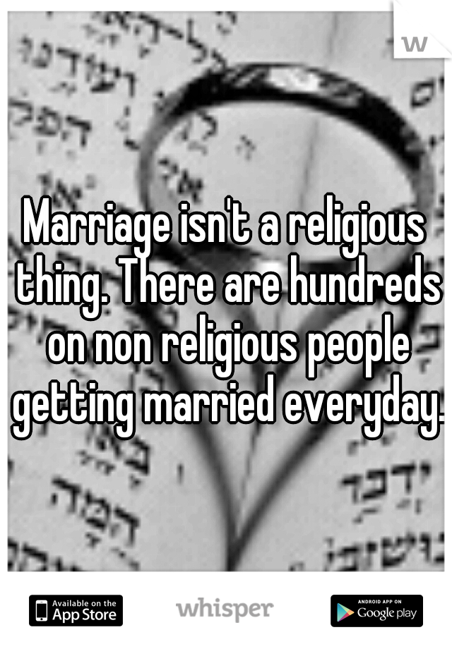 Marriage isn't a religious thing. There are hundreds on non religious people getting married everyday. 