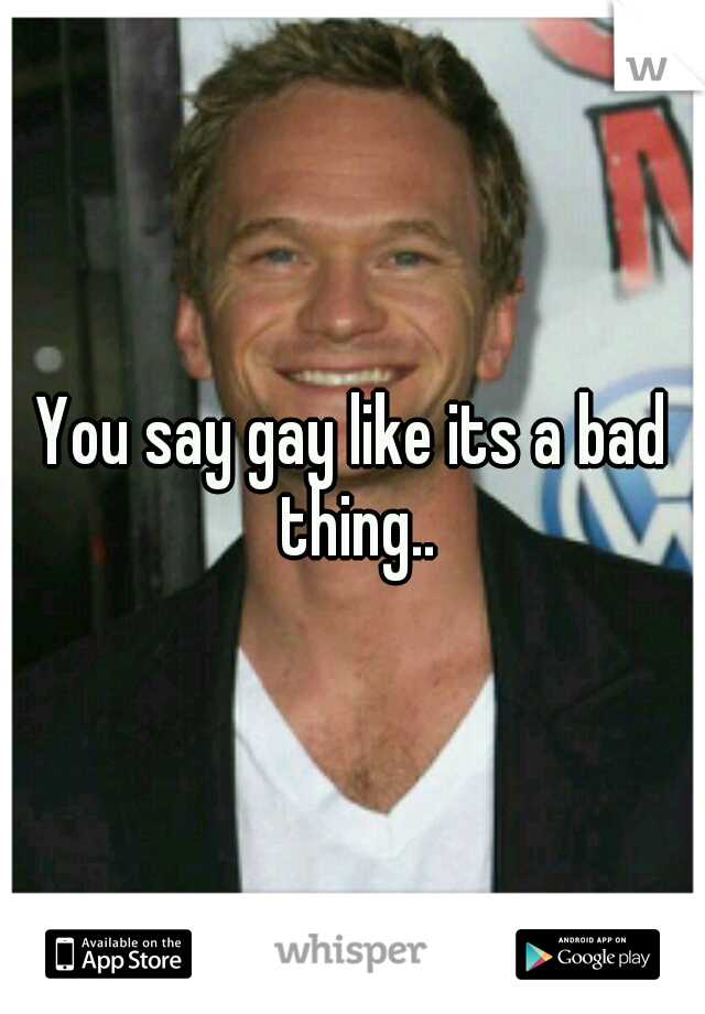 You say gay like its a bad thing..