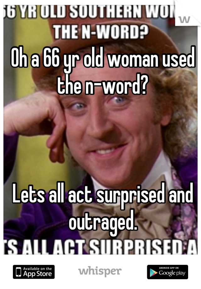 Oh a 66 yr old woman used the n-word? 



Lets all act surprised and outraged.