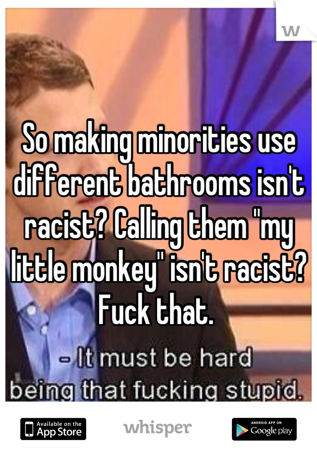 So making minorities use different bathrooms isn't racist? Calling them "my little monkey" isn't racist? Fuck that. 