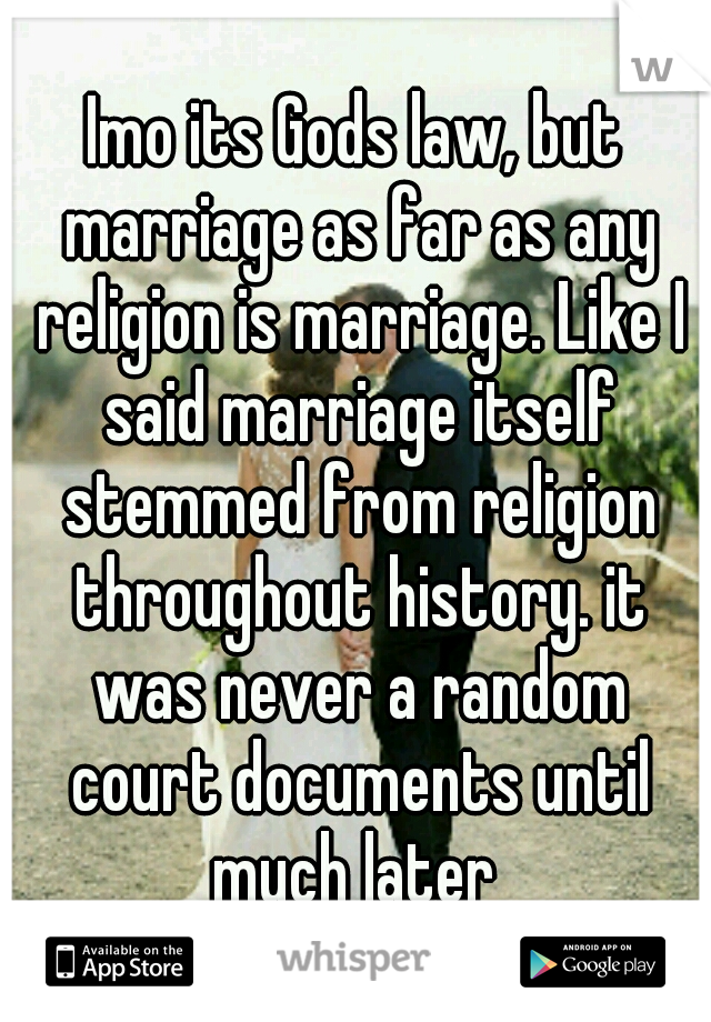 Imo its Gods law, but marriage as far as any religion is marriage. Like I said marriage itself stemmed from religion throughout history. it was never a random court documents until much later 