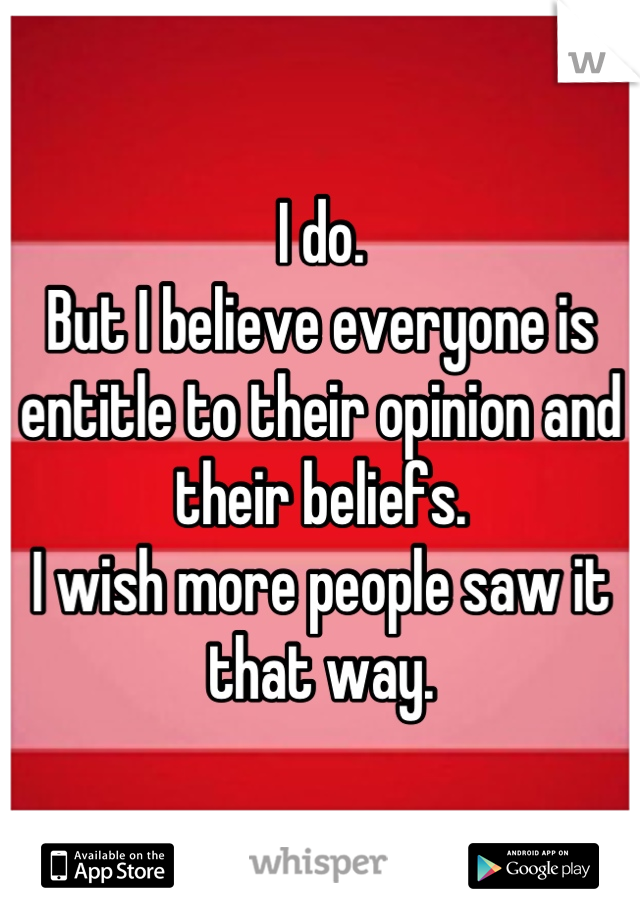 I do.
But I believe everyone is entitle to their opinion and their beliefs.
I wish more people saw it that way.